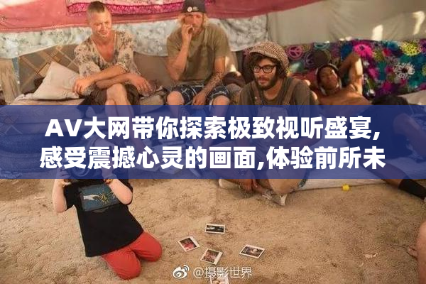 AV大网带你探索极致视听盛宴,感受震撼心灵的画面,体验前所未有的