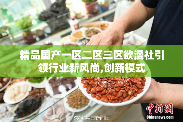 精品国产一区二区三区欲漫社引领行业新风尚,创新模式