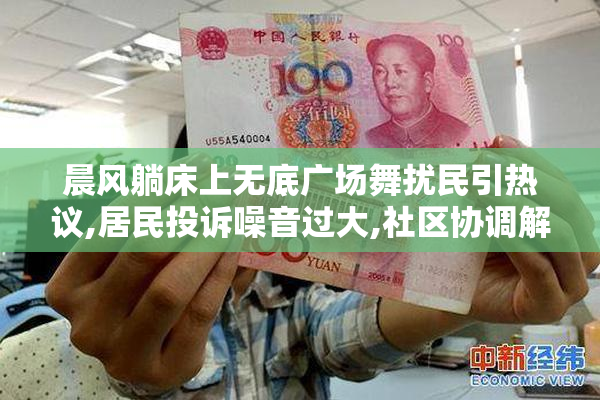 晨风躺床上无底广场舞扰民引热议,居民投诉噪音过大,社区协调解决