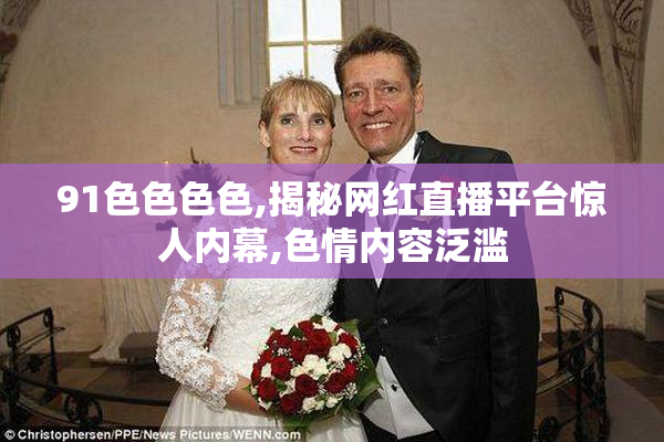 91色色色色,揭秘网红直播平台惊人内幕,色情内容泛滥