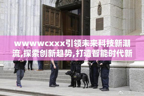 wwwwcxxx引领未来科技新潮流,探索创新趋势,打造智能时代新标杆