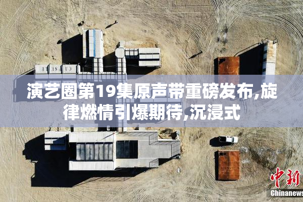 演艺圈第19集原声带重磅发布,旋律燃情引爆期待,沉浸式