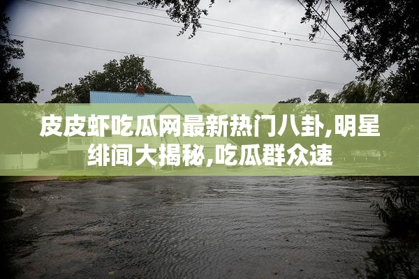 皮皮虾吃瓜网最新热门八卦,明星绯闻大揭秘,吃瓜群众速