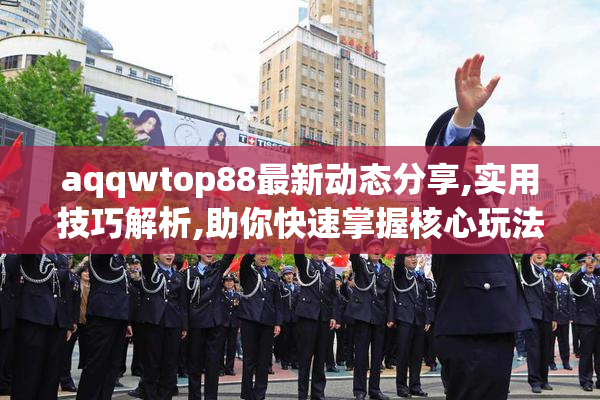 aqqwtop88最新动态分享,实用技巧解析,助你快速掌握核心玩法