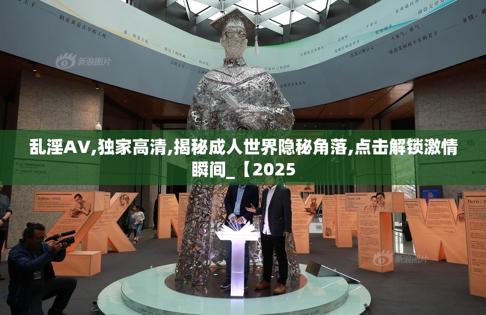 乱淫AV,独家高清,揭秘成人世界隐秘角落,点击解锁激情瞬间_【2025