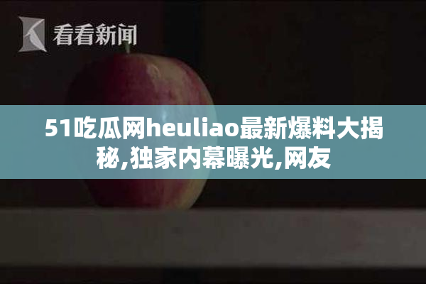 51吃瓜网heuliao最新爆料大揭秘,独家内幕曝光,网友