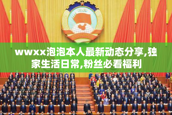 wwxx泡泡本人最新动态分享,独家生活日常,粉丝必看福利