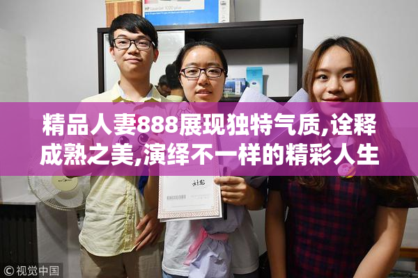 精品人妻888展现独特气质,诠释成熟之美,演绎不一样的精彩人生