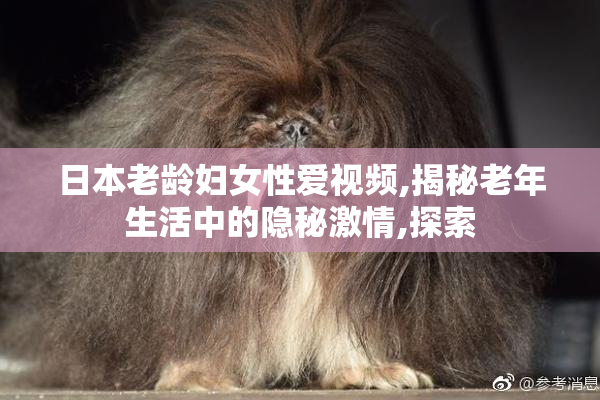 日本老龄妇女性爱视频,揭秘老年生活中的隐秘激情,探索