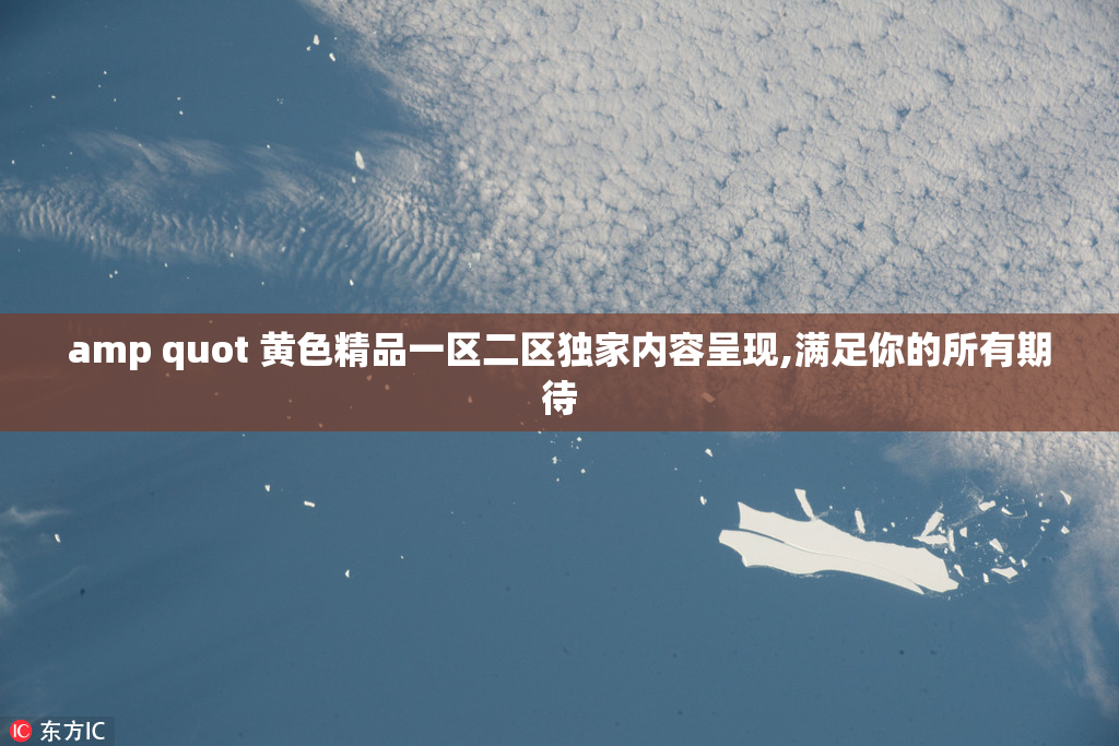 amp quot 黄色精品一区二区独家内容呈现,满足你的所有期待