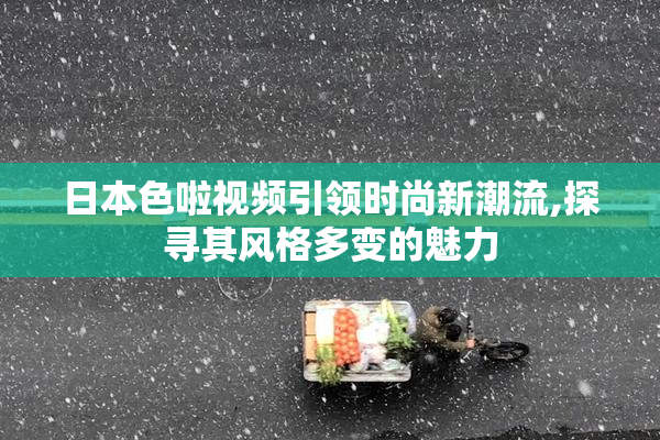 日本色啦视频引领时尚新潮流,探寻其风格多变的魅力