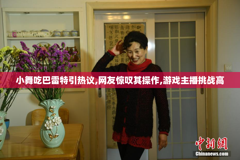 小舞吃巴雷特引热议,网友惊叹其操作,游戏主播挑战高