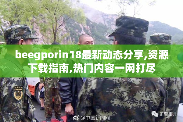 beegporin18最新动态分享,资源下载指南,热门内容一网打尽