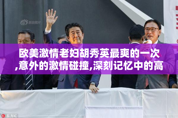 欧美激情老妇胡秀英最爽的一次,意外的激情碰撞,深刻记忆中的高潮