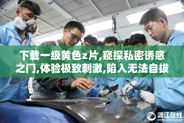 下载一级黄色z片,窥探私密诱惑之门,体验极致刺激,陷入无法自拔的