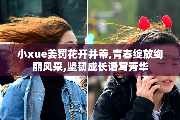 小xue姜罚花开并蒂,青春绽放绚丽风采,坚韧成长谱写芳华