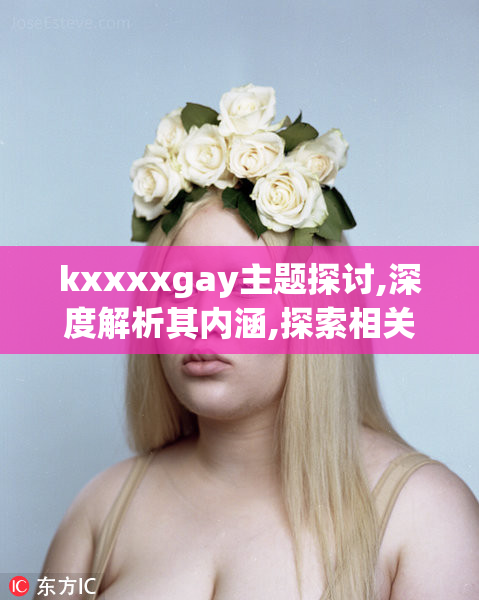 kxxxxgay主题探讨,深度解析其内涵,探索相关文化与现象