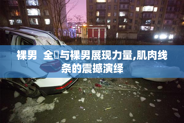 裸男  全祼与裸男展现力量,肌肉线条的震撼演绎