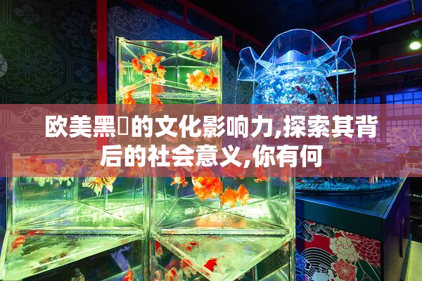 欧美黑屌的文化影响力,探索其背后的社会意义,你有何
