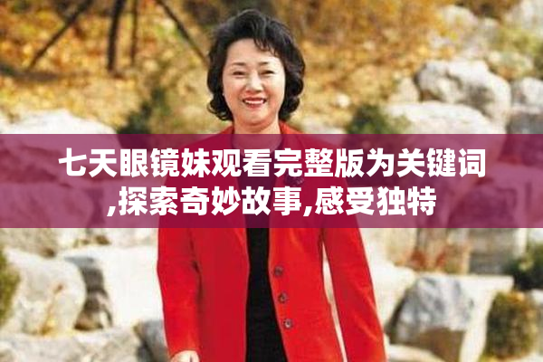 七天眼镜妹观看完整版为关键词,探索奇妙故事,感受独特