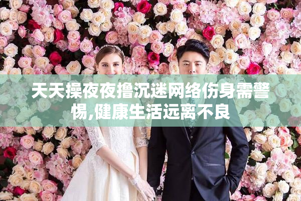 天天操夜夜撸沉迷网络伤身需警惕,健康生活远离不良