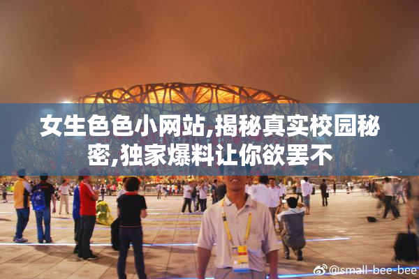 女生色色小网站,揭秘真实校园秘密,独家爆料让你欲罢不