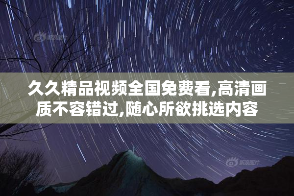 久久精品视频全国免费看,高清画质不容错过,随心所欲挑选内容