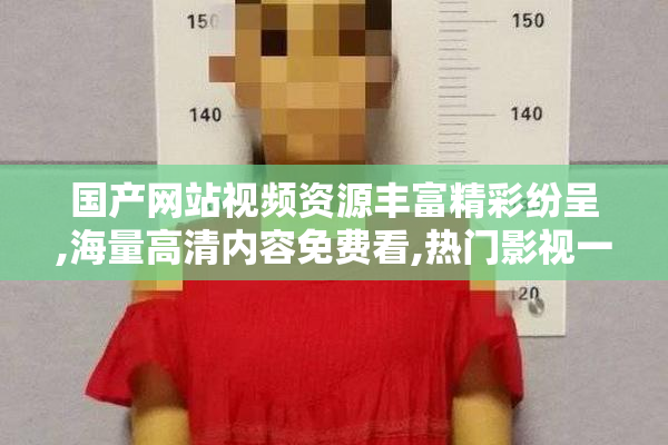 国产网站视频资源丰富精彩纷呈,海量高清内容免费看,热门影视一网