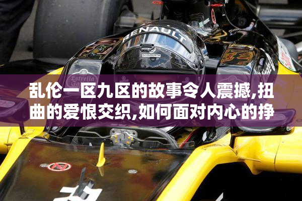 乱伦一区九区的故事令人震撼,扭曲的爱恨交织,如何面对内心的挣扎