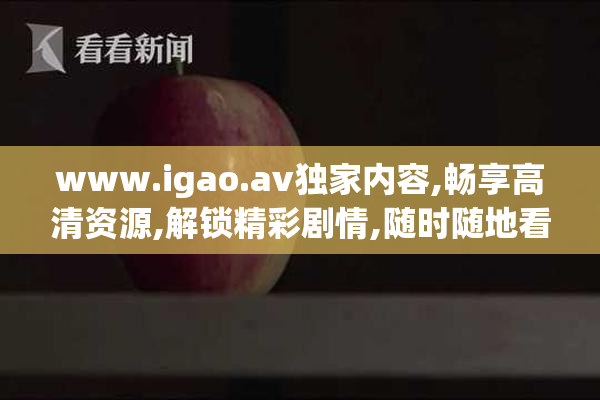 www.igao.av独家内容,畅享高清资源,解锁精彩剧情,随时随地看不停
