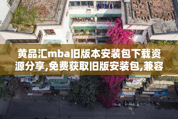 黄品汇mba旧版本安装包下载资源分享,免费获取旧版安装包,兼容性强