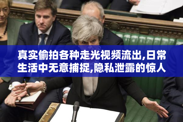 真实偷拍各种走光视频流出,日常生活中无意捕捉,隐私泄露的惊人