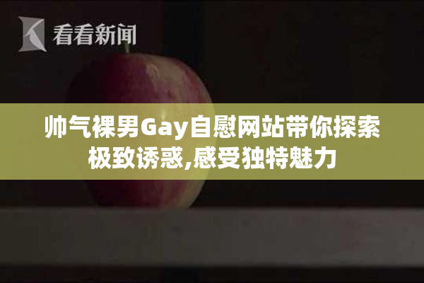 帅气裸男Gay自慰网站带你探索极致诱惑,感受独特魅力