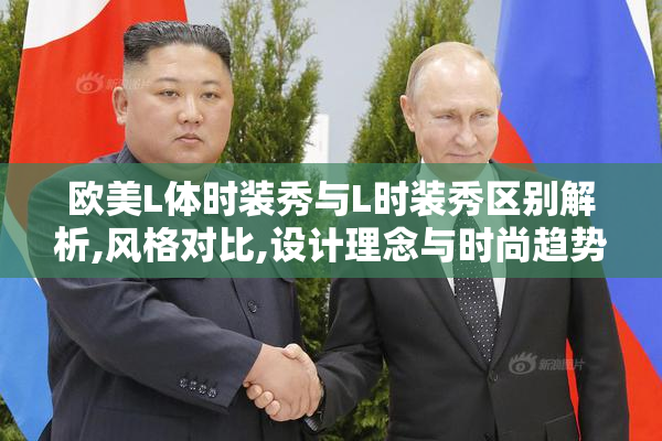 欧美L体时装秀与L时装秀区别解析,风格对比,设计理念与时尚趋势分析