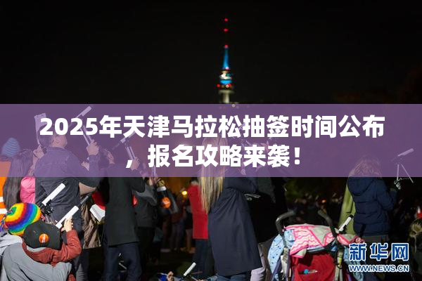 2025年天津马拉松抽签时间公布，报名攻略来袭！