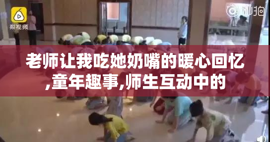 老师让我吃她奶嘴的暖心回忆,童年趣事,师生互动中的