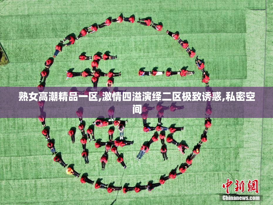 熟女高潮精品一区,激情四溢演绎二区极致诱惑,私密空间