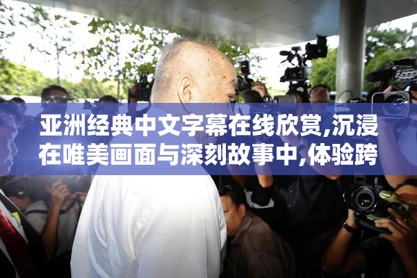 亚洲经典中文字幕在线欣赏,沉浸在唯美画面与深刻故事中,体验跨越