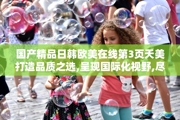 国产精品日韩欧美在线第3页天美打造品质之选,呈现国际化视野,尽