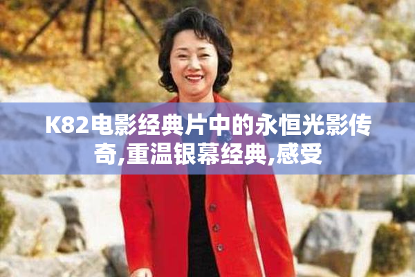 K82电影经典片中的永恒光影传奇,重温银幕经典,感受