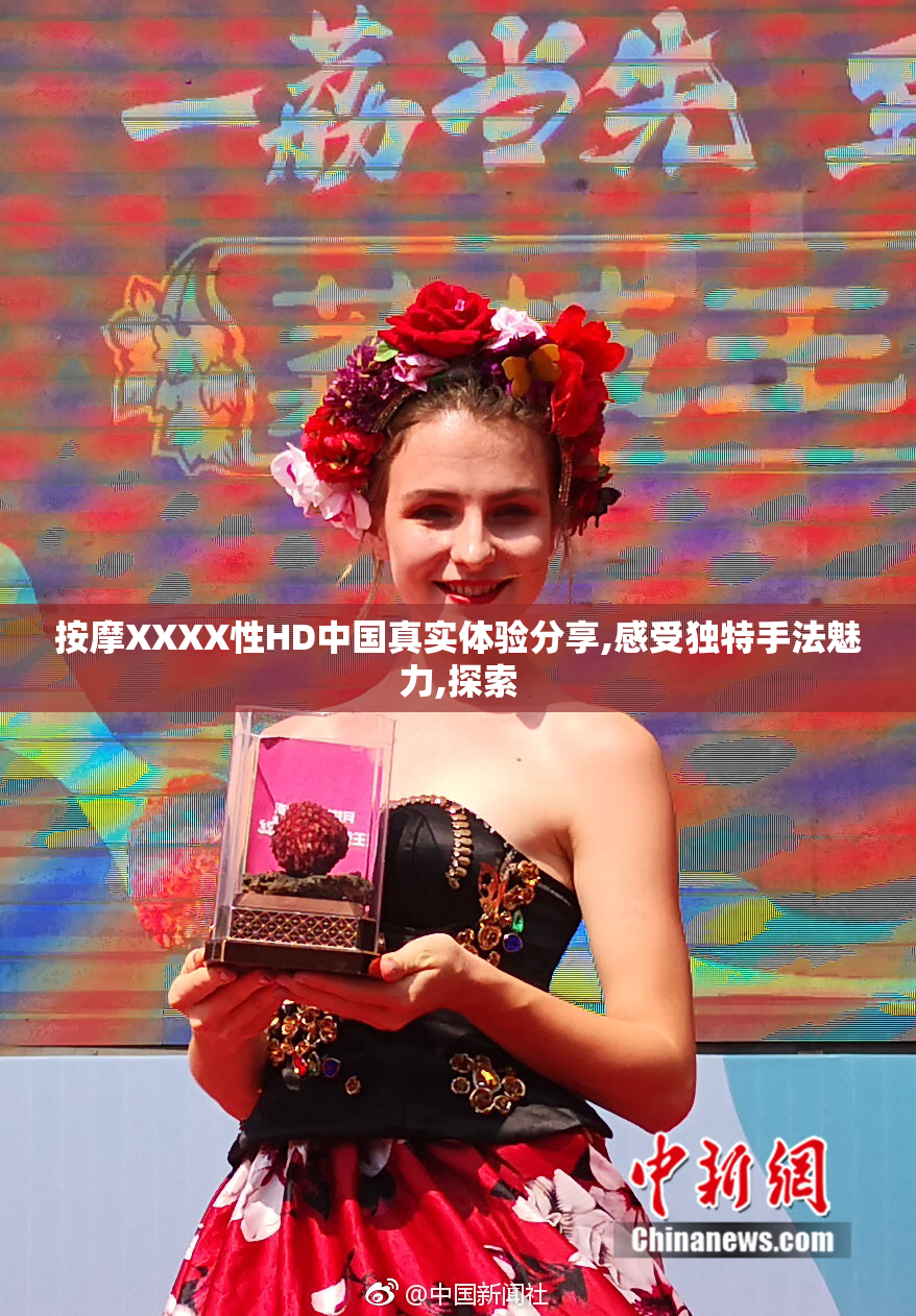 按摩XXXX性HD中国真实体验分享,感受独特手法魅力,探索