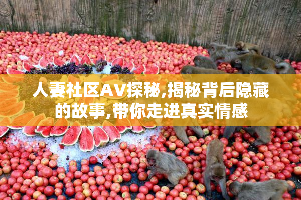 人妻社区AV探秘,揭秘背后隐藏的故事,带你走进真实情感