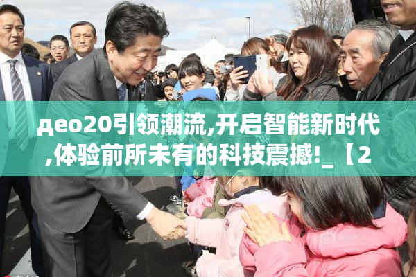 дeo20引领潮流,开启智能新时代,体验前所未有的科技震撼!_【2025