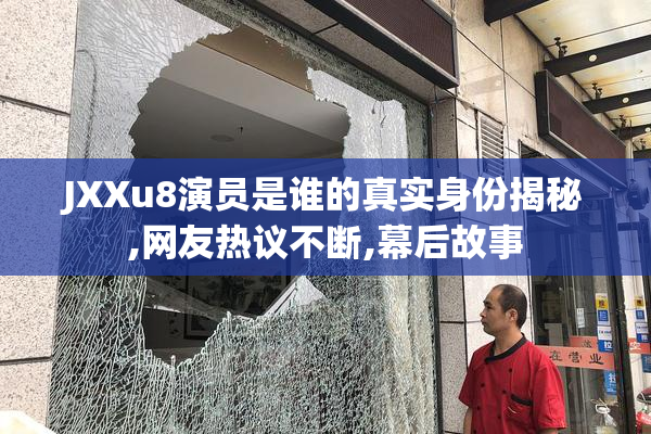 JXXu8演员是谁的真实身份揭秘,网友热议不断,幕后故事
