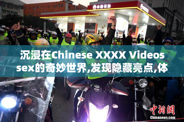 沉浸在Chinese XXXX Videossex的奇妙世界,发现隐藏亮点,体验极致