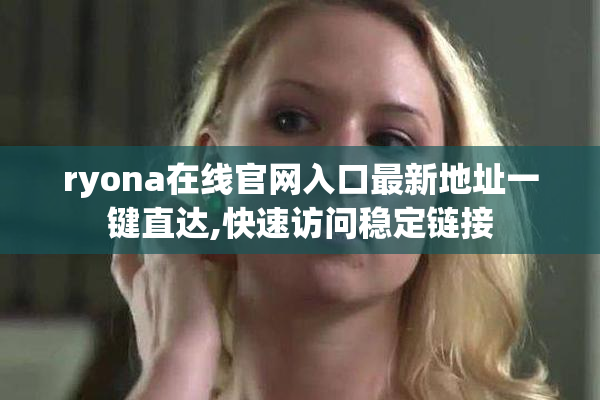 ryona在线官网入口最新地址一键直达,快速访问稳定链接