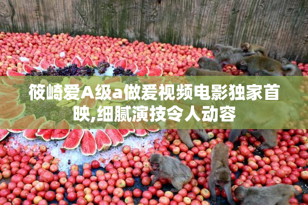 筱崎爱A级a做爰视频电影独家首映,细腻演技令人动容