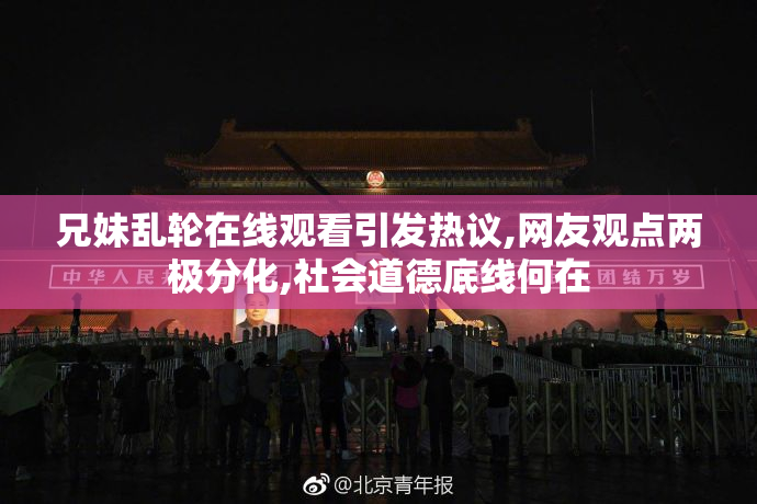 兄妹乱轮在线观看引发热议,网友观点两极分化,社会道德底线何在