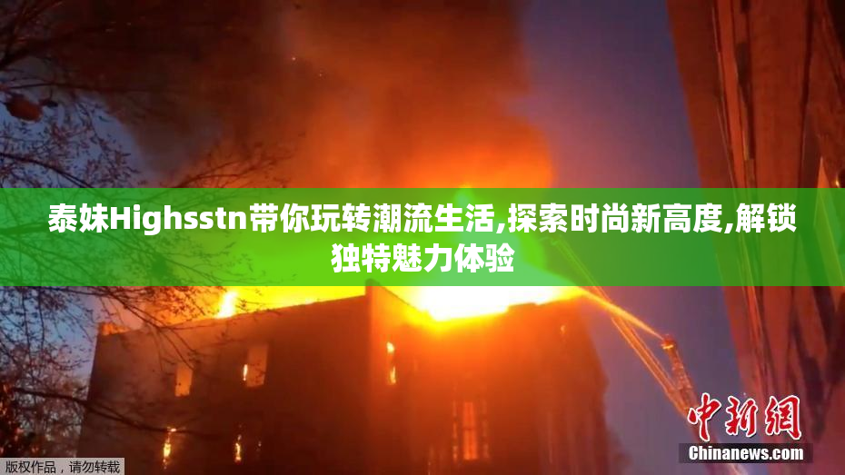 泰妹Highsstn带你玩转潮流生活,探索时尚新高度,解锁独特魅力体验
