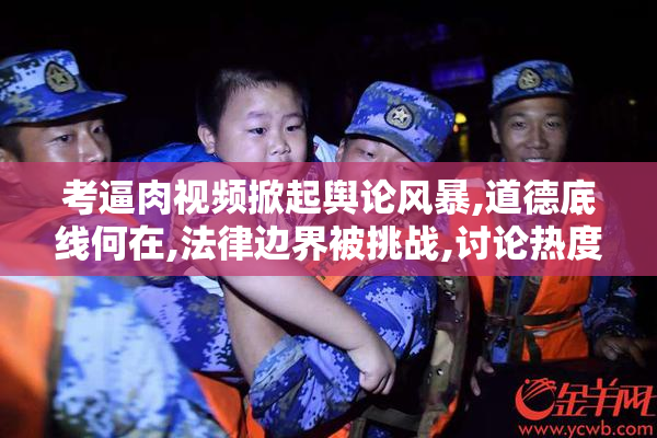 考逼肉视频掀起舆论风暴,道德底线何在,法律边界被挑战,讨论热度不